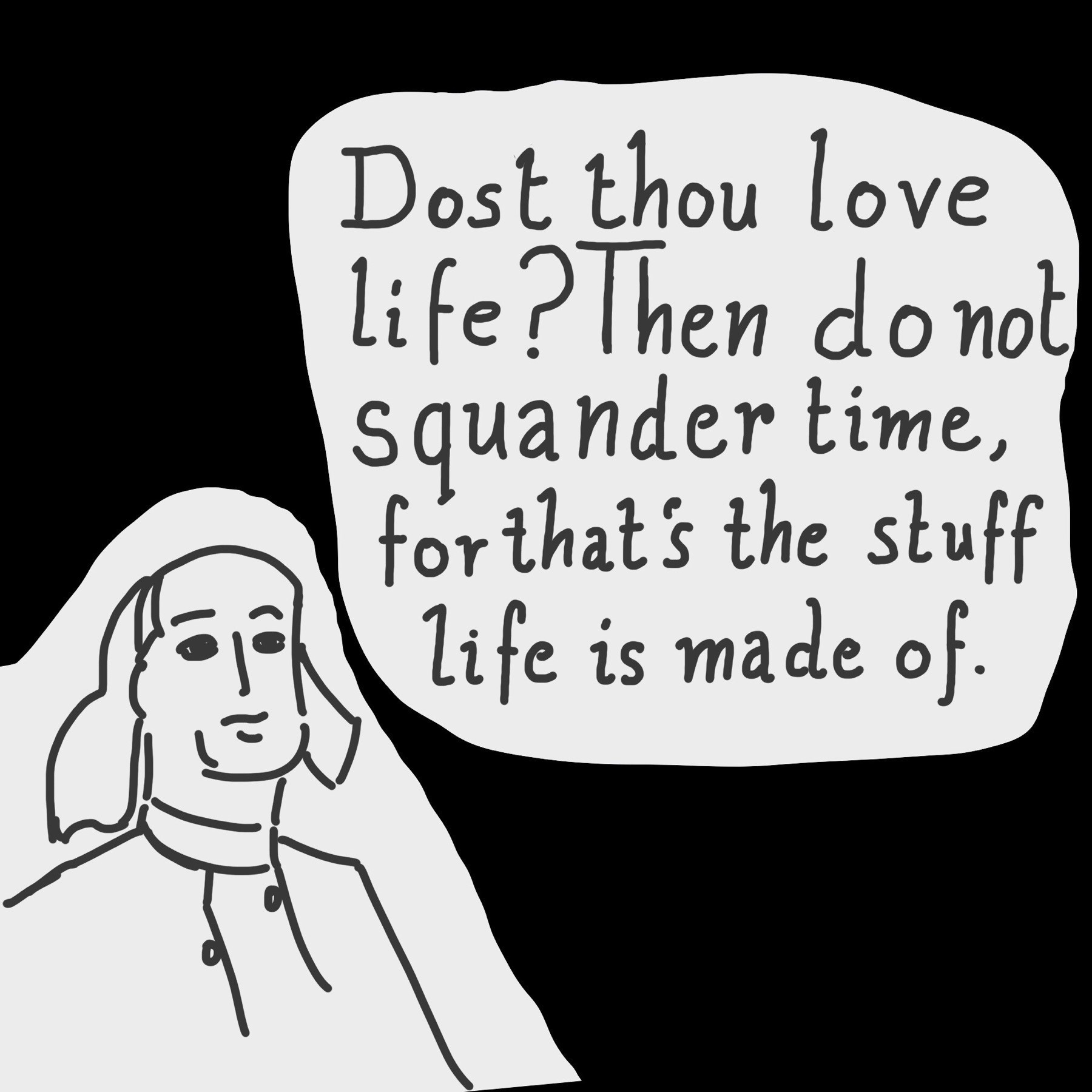 dost thou love life? The do not squander time, for that's the stuff life is made of.